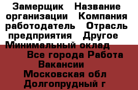 Замерщик › Название организации ­ Компания-работодатель › Отрасль предприятия ­ Другое › Минимальный оклад ­ 20 000 - Все города Работа » Вакансии   . Московская обл.,Долгопрудный г.
